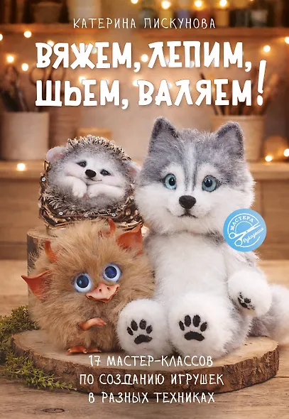 Вяжем, лепим, шьем, валяем! 17 мастер-классов по созданию игрушек в разных техниках - фото 1