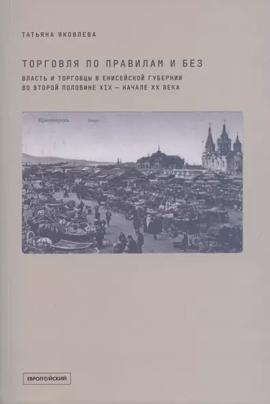 Торговля по правилам и без. Власть и торговцы в Енисейской губернии во второй половине XIX - начале XX века - фото 1