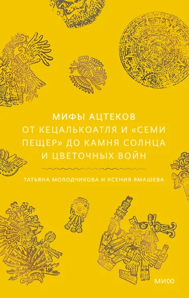 Мифы ацтеков. От Кецалькоатля и «Семи пещер» до Камня Солнца и цветочных войн - фото 2