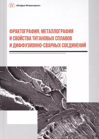 Фрактография, металлография и свойства титановых сплавов и диффузионно-сварных соединений. Монография - фото 1