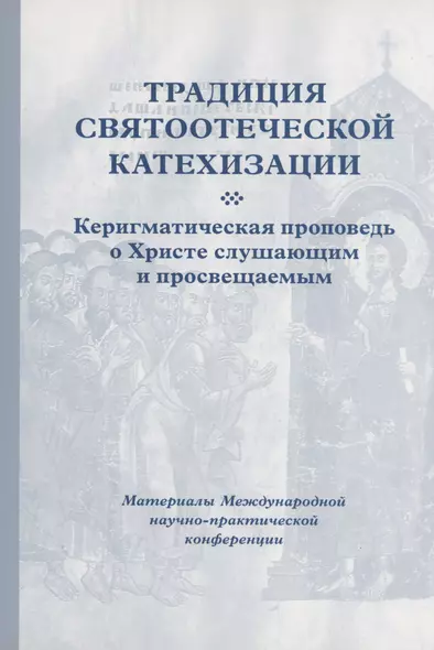 Традиция святоотеческой катехизации : Керигматическая проповедь о Христе слушающим и просвещаемым : Материалы Международной научно-практической конференции (Москва – Московская область, 6–18 мая 2016 г.) - фото 1