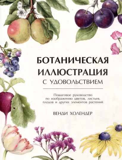 Ботаническая иллюстрация с удовольствием. Пошаговое руководство по изображению цветов, листьев, плодов и других элементов растений - фото 1