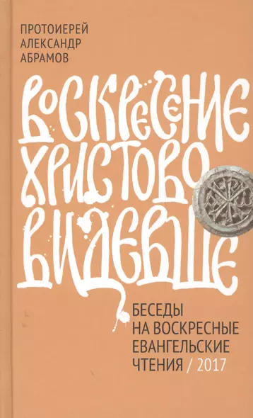 Воскресение Христово видевше. Беседы на воскресные евангельские чтения, 2017 - фото 1