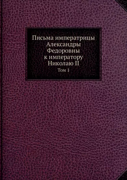 Письма императрицы Александры Федоровны к императору Николаю II. Том 1 - фото 1