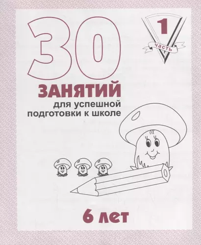 30 занятий для успешной подготовки к школе. 6 лет .ч. 1: рабочая тетрадь дошкольника - фото 1