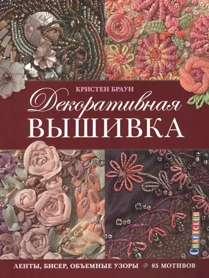 Декоративная вышивка: Ленты, бисер, объемные узоры: 85 мотивов - фото 1