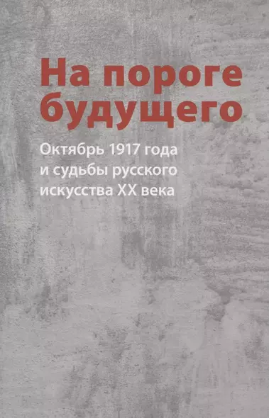 На пороге будущего. Октябрь 1917 года и судьбы русского искусства ХХ века - фото 1