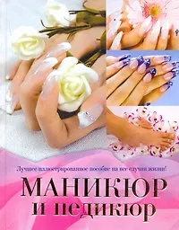 Маникюр и педикюр. Лучшее иллюстрированное пособие на все случаи жизни - фото 1