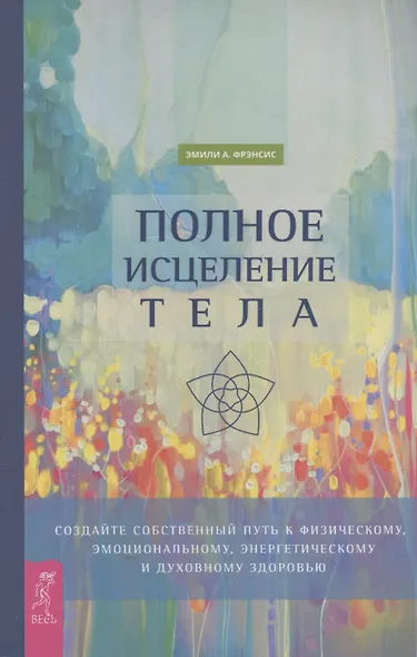 Полное исцеление тела. Создайте собственный путь к физическому, эмоциональному и духовному - фото 1