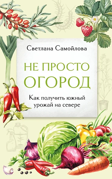 Не просто огород. Как получить южный урожай на севере (новое оформление) - фото 1