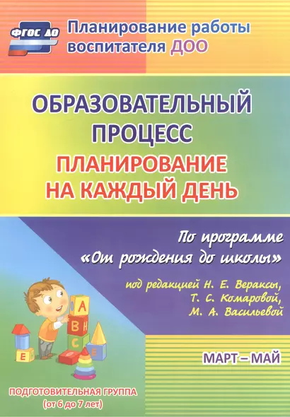 Образовательный процесс: планирование на каждый день по программе "От рождения до школы" под редакцией Н. Е. Вераксы, Т. С. Комаровой, М. А. Васильевой. Март-май. Подготовительная группа - фото 1