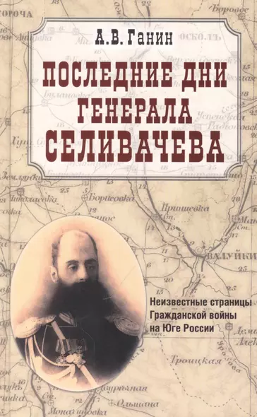 Последние дни генерала Селивачева. Неизвестные страницы Гражданской войны на Юге России - фото 1