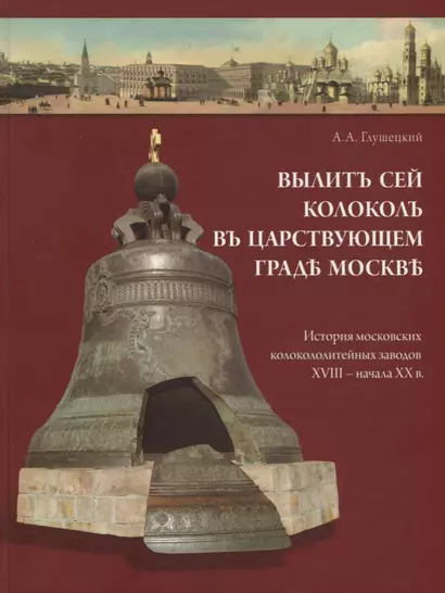 Вылит сей колокол в царствующем граде Москве. История московских колокололитейных заводов ХVIII – начала XX в. - фото 1