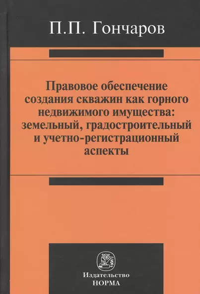 Правовое обеспечение создания скважин как горного недвижимого имущества: земельный, градостроительный и учетно-регистрационный аспекты : монография - фото 1