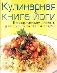 Кулинарная книга йоги: Вегетарианские рецепты для здорового тела и разума - фото 1
