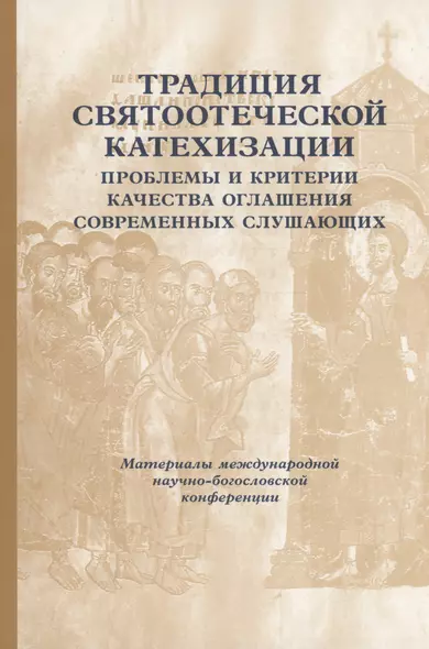 Традиции святоотеческой катехизации: Проблемы и критерии качества оглашения современных слушающих: Материалы Международной богословско-практической конференции (Москва, 25-27 мая 2011 г.) - фото 1