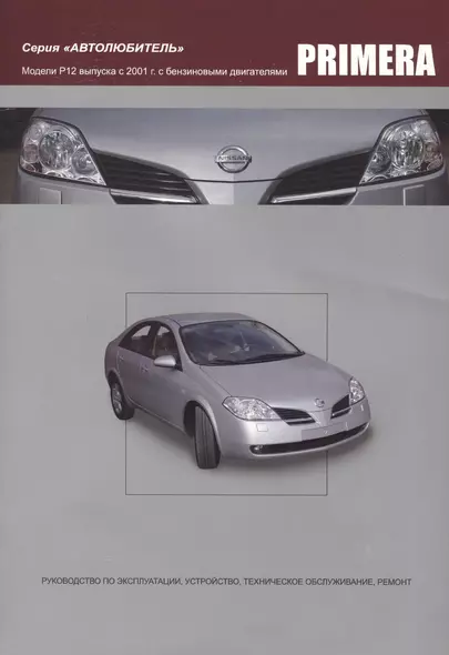 Nissan Primera. Модели P12 выпуска с 2001года с бензиновыми QG16DE, QG18DE, QR20DE. Руководство по эксплуатации, устройство, техническое обслуживание и ремонт - фото 1