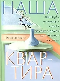 Наша квартира: Энциклопедия. Фен-шуй, интерьер, кухня, ремонт в доме, сантехника, покупки - фото 1