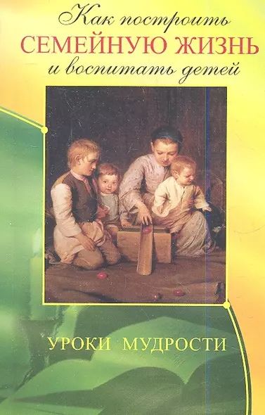 Как построить семейную жизнь и воспитать детей. Уроки мудрости. 3-е изд. - фото 1