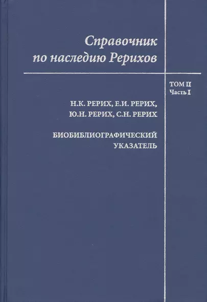 Справочник по наследию Рерихов. Том II. Часть I. Н.К. Рерих, Е.И. Рерих, Ю.Н. Рерих, С.Н. Рерих. Биобиблиографический указатель. - фото 1