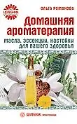Домашняя ароматерапия. Масла, эссенции, настойки для вашего здоровья [Текст] - фото 1