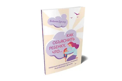 Как объяснить ребенку, что... Простые сценарии для сложных разговоров с детьми - фото 2
