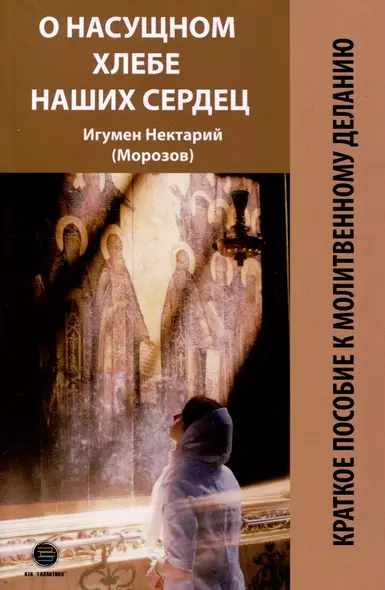 О насущном хлебе наших сердец, или Краткое пособие к молитвенному деланию - фото 1