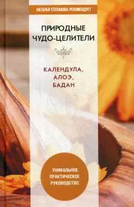 Природные чудо-целители. Календула, алоэ, бадан. Уникальное практическое руководство - фото 1