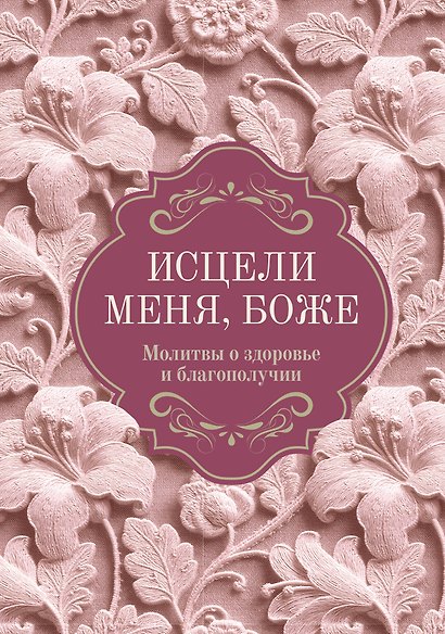 Исцели меня, Боже. Молитвы о здоровье и благополучии - фото 1