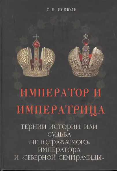 Император и императрица: Терни истории, или судьба "неподражаемого" императора и "северной Семирамиды". Историческое повествование - фото 1