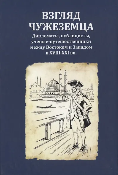 Взгляд чужеземца: Дипломаты, публицисты, ученые-путешественники между Востоком и Западом в XVIII–XXI вв - фото 1