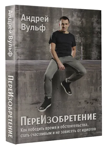 ПереИзобретение. Как победить время и обстоятельства, стать счастливым и не зависеть от идиотов. - фото 3