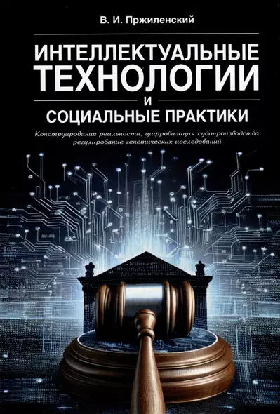 Интеллектуальные технологии и социальные практики. Конструирование реальности, цифровизация судопроизводства, регулирование генетических исследований. Монография - фото 1