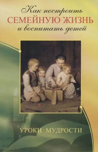 Как построить семейную жизнь и воспитать детей. Уроки мудрости - фото 1