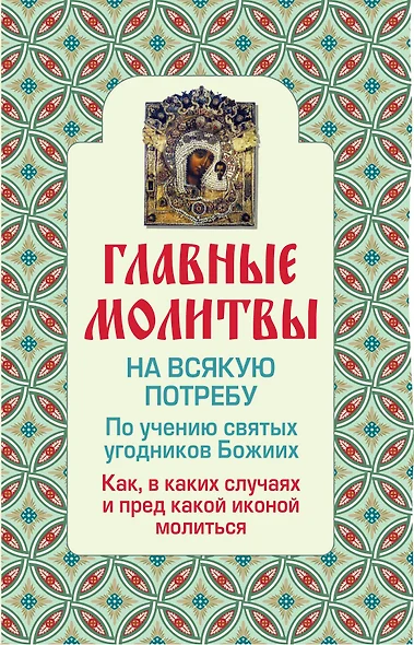 Главные молитвы на всякую потребу. По учению святых угодников Божиих. Как и в каких случаях молиться - фото 1