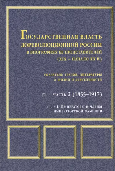 Государственная власть дореволюционной России в биографиях ее представителей ( XIX - начало XX в.). Указатель трудов, литературы о жизни и деятельности. Часть 2 (1855-1917). Книга 1. Императоры и члены императорской фамилии - фото 1