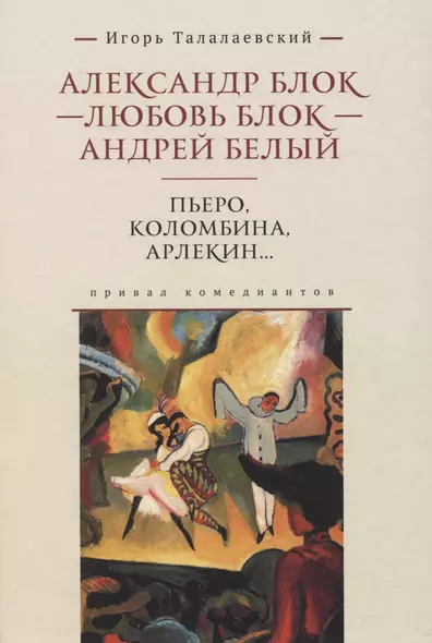 Александр Блок - Любовь Блок - Андрей Белый. Пьеро, Коломбина, Арлекин...: привал комедиантов - фото 1