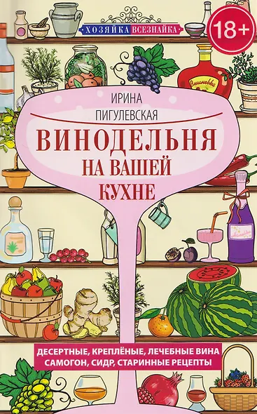 Винодельня на вашей кухне. Десертные, креплёные, лечебные вина, самогон, сидр, старинные рецепты - фото 1