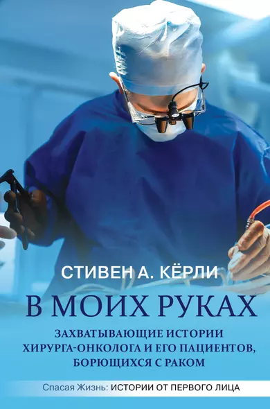 В моих руках. Захватывающие истории хирурга-онколога и его пациентов, борющихся с раком - фото 1