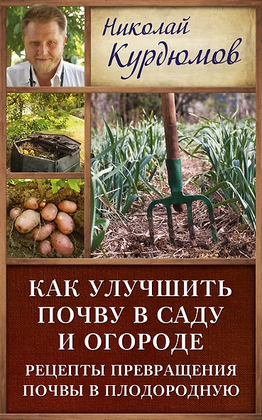 Курдюмов(ДачнаяШкола) Как улучшить почву в саду и огороде. Рецепты превращения почвы в плодородную - фото 1