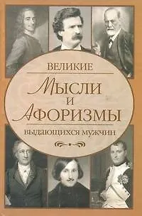 Великие мысли и афоризмы выдающихся мужчин: более 100 авторов: ок. 10 000 высказываний - фото 1