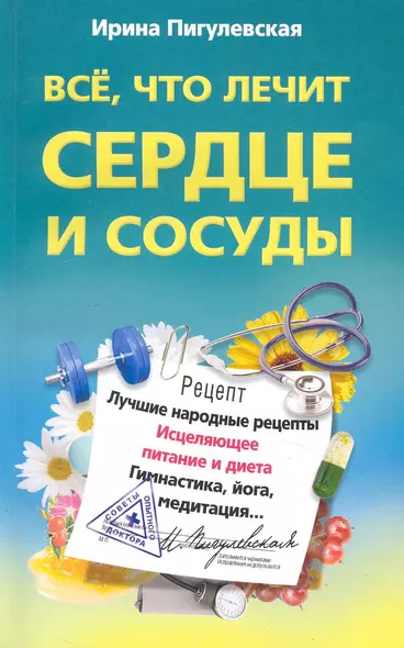 Все, что лечит сердце и сосуды. Лучшие народные рецепты,исцеляющее питаниеи диета,гимнастика,йога - фото 1