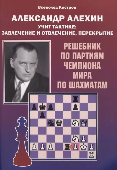 Александр Алехин учит тактике: завлечение и отвлечение, перекрытие. Решебник по партиям чемпиона мира по шахматам - фото 1