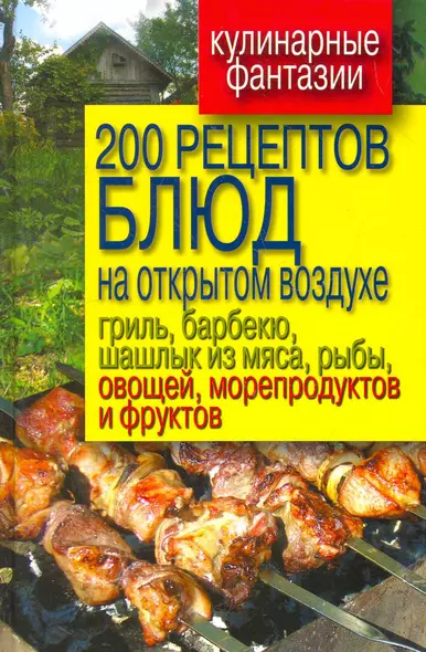 200 рецептов блюд на открытом воздухе: гриль, барбекю, шашлык из мяса, рыбы, овощей, морепродуктов и фруктов - фото 1