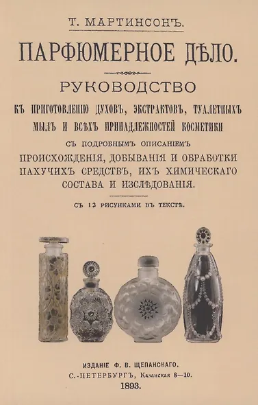 Парфюмерное дело. Руководство к приготовлению духов, экстрактов, туалетных мыл и всех принадлежностей косметики с подробным описанием происхождения, добывания и обработки пахучих средств, их химического состава и исследования - фото 1
