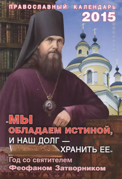 "Мы обладаем истиной, и наш долг-хранить ее". Год со святителем Феофаном Затворником.Православный календарь на 2015 год - фото 1