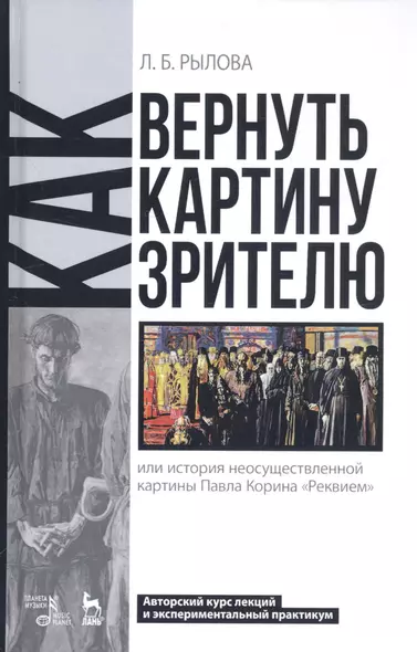 Как вернуть картину зрителю, или История неосуществленной картины Павла Корина «Реквием». Авторский курс лекций и экспериментальный практикум. Учебно-методическое пособие - фото 1