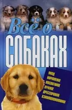 Все о собаках. Уход, Кормление. Воспитание. Дрессировка. Взаимопонимание - фото 1