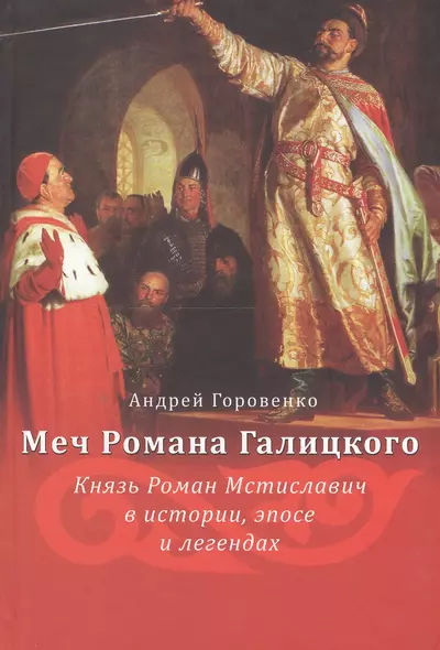 Меч Романа Галицкого. Князь Роман Мстиславич в истории, эпосе и легендах - фото 1