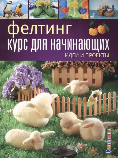 Фелтинг: курс для начинающих. Идеи и проекты - фото 1